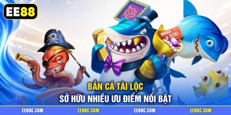 Bắn cá tài lộc sở hữu nhiều ưu điểm nổi bật