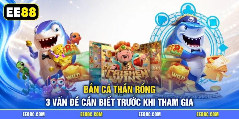 Bắn Cá Thần Rồng - 3 Vấn Đề Cần Biết Trước Khi Tham Gia