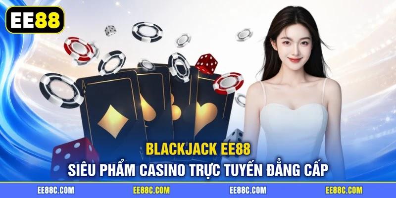Blackjack EE88 | Siêu Phẩm Casino Trực Tuyến Đẳng Cấp