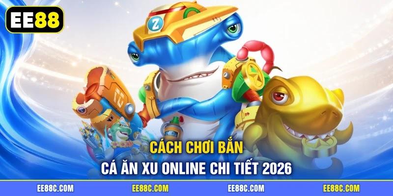 Cách chơi bắn cá ăn xu online chi tiết 2026
